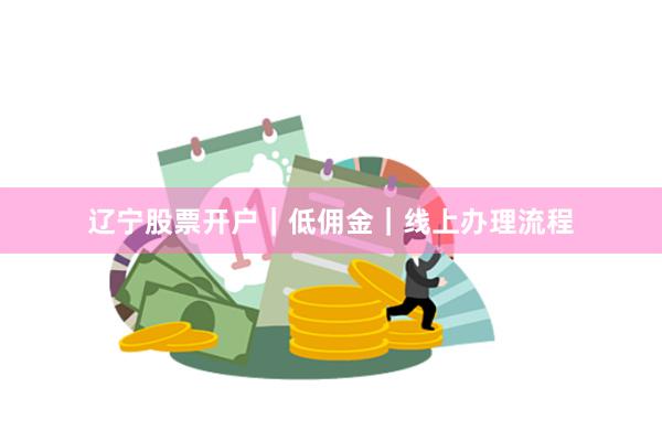 辽宁股票开户｜低佣金｜线上办理流程