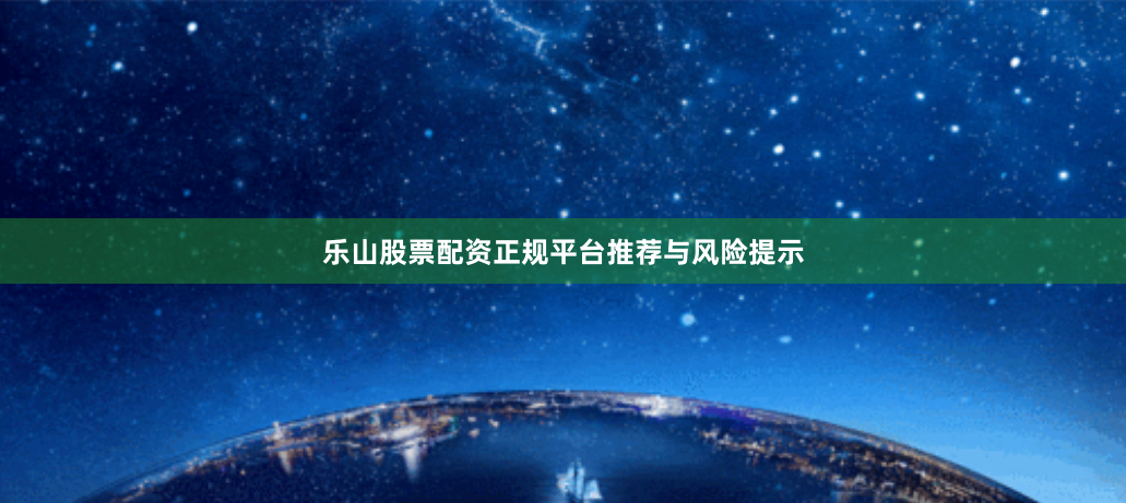 乐山股票配资正规平台推荐与风险提示