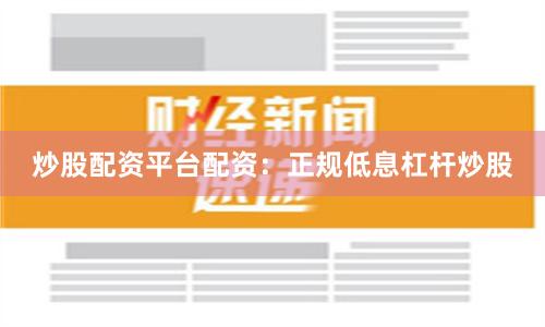 炒股配资平台配资：正规低息杠杆炒股