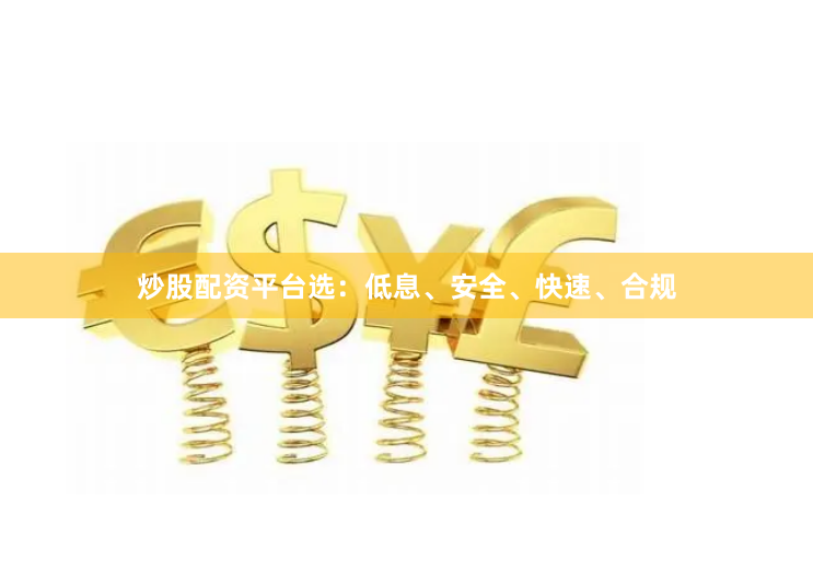 炒股配资平台选：低息、安全、快速、合规