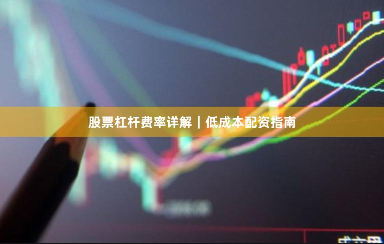 股票杠杆费率详解｜低成本配资指南