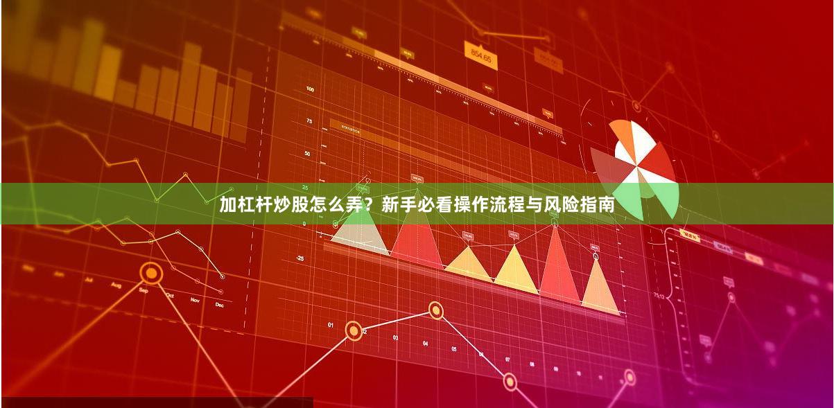 加杠杆炒股怎么弄？新手必看操作流程与风险指南