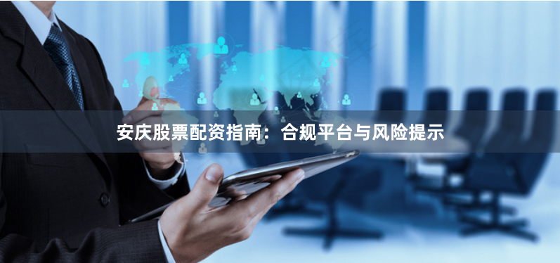 安庆股票配资指南：合规平台与风险提示