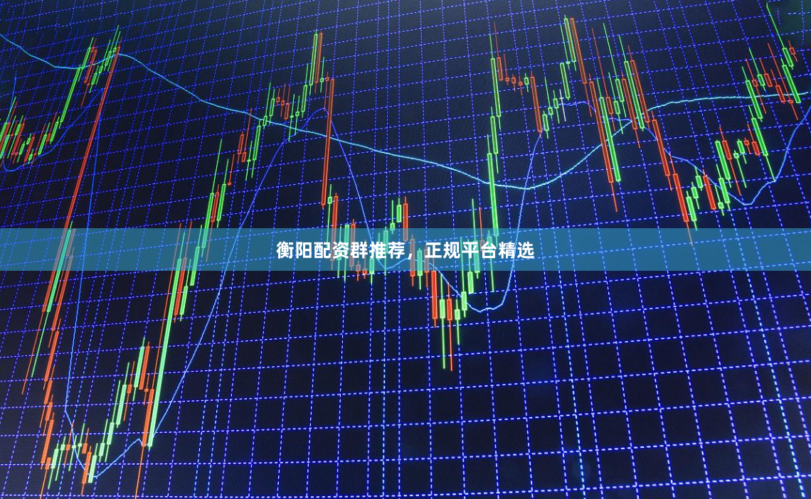衡阳配资群推荐,正规平台精选
