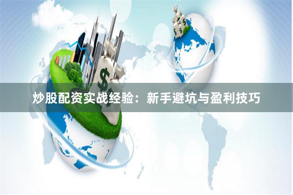 炒股配资实战经验：新手避坑与盈利技巧