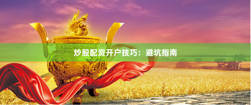 炒股配资开户技巧：避坑指南