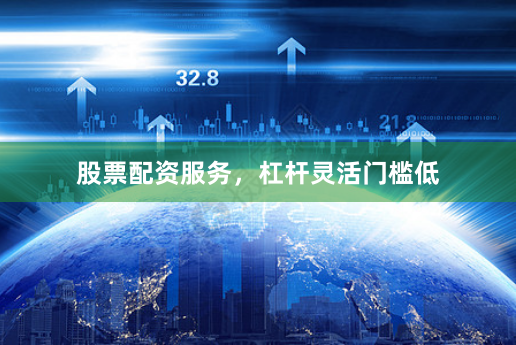 股票配资服务，杠杆灵活门槛低