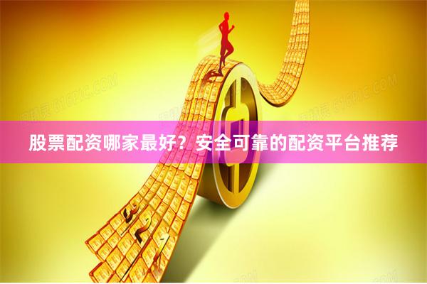 股票配资哪家最好？安全可靠的配资平台推荐