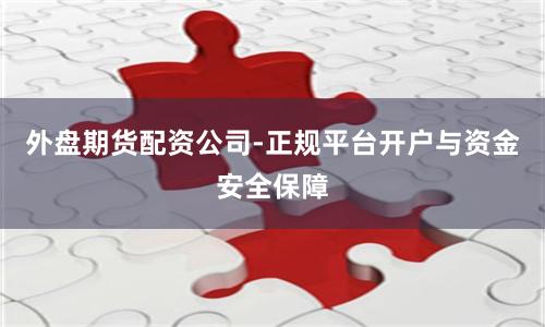 外盘期货配资公司-正规平台开户与资金安全保障