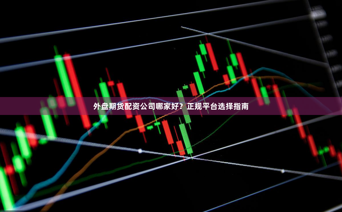 外盘期货配资公司哪家好？正规平台选择指南