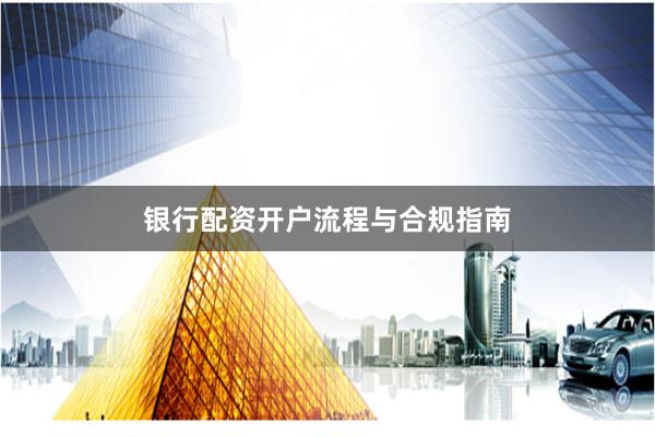 银行配资开户流程与合规指南