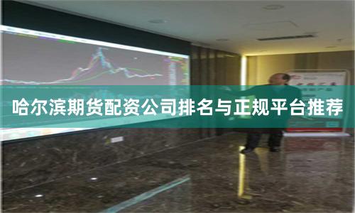 哈尔滨期货配资公司排名与正规平台推荐