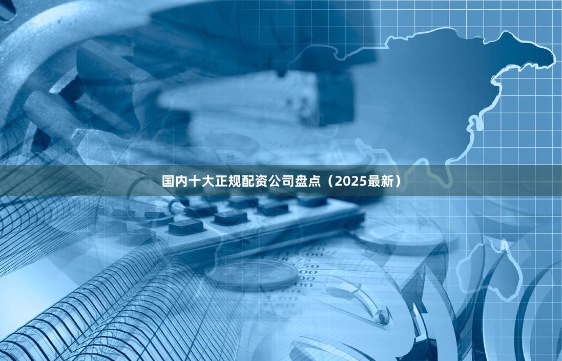 国内十大正规配资公司盘点（2025最新）