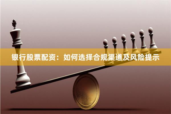 银行股票配资：如何选择合规渠道及风险提示