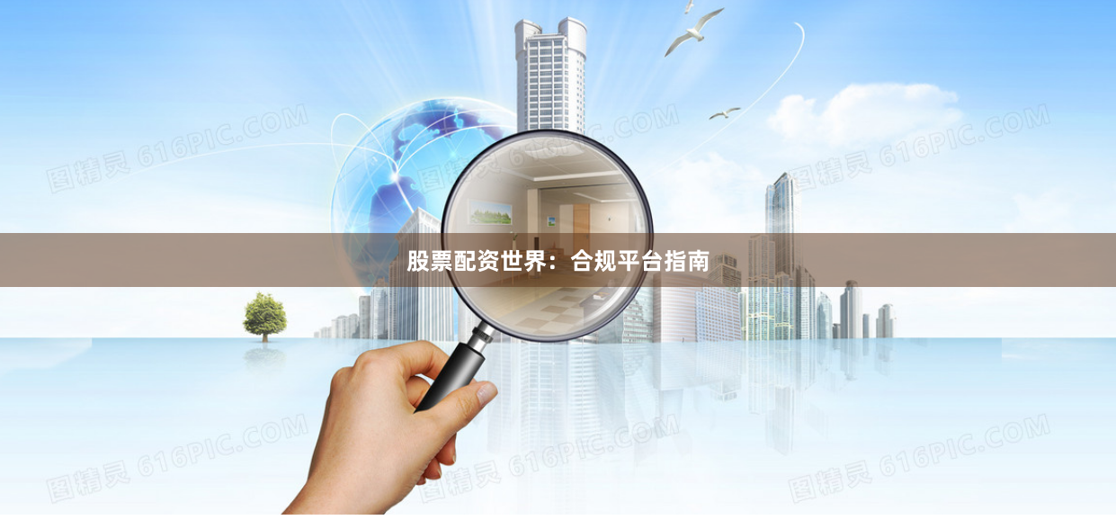 股票配资世界：合规平台指南