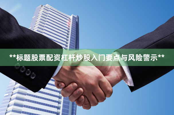**标题股票配资杠杆炒股入门要点与风险警示**