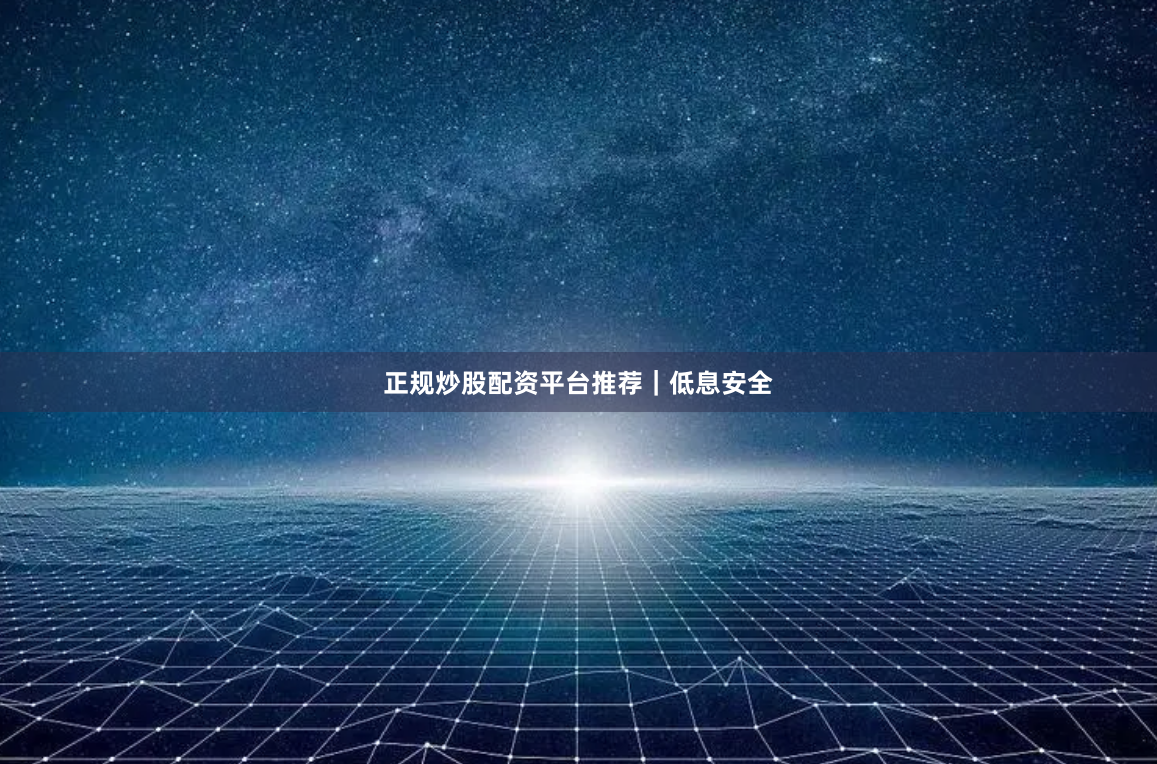 正规炒股配资平台推荐｜低息安全