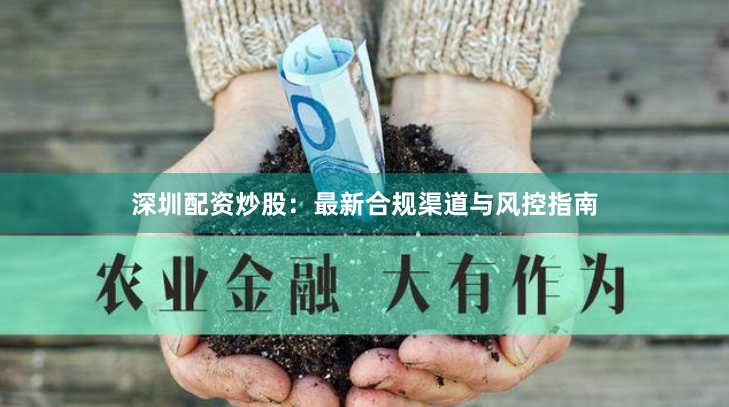 深圳配资炒股：最新合规渠道与风控指南