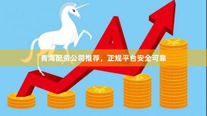 青海配资公司推荐，正规平台安全可靠
