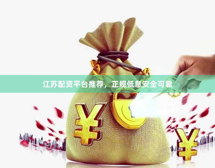 江苏配资平台推荐，正规低息安全可靠