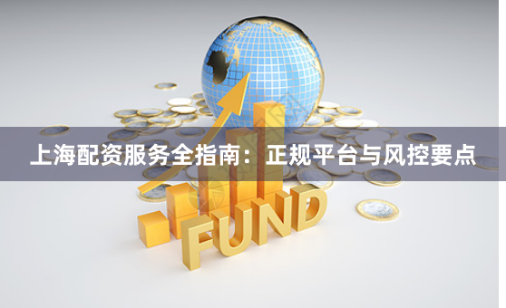 上海配资服务全指南：正规平台与风控要点