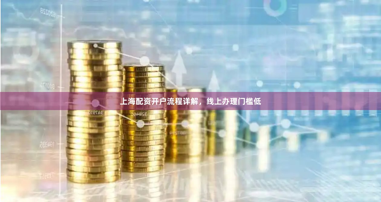 上海配资开户流程详解，线上办理门槛低
