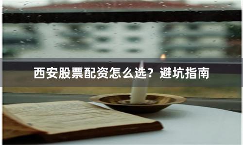 西安股票配资怎么选？避坑指南