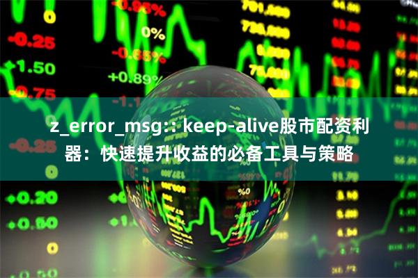 z_error_msg:: keep-alive股市配资利器：快速提升收益的必备工具与策略