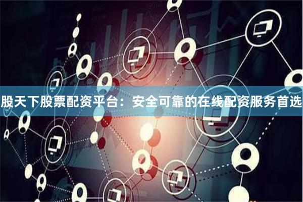 股天下股票配资平台：安全可靠的在线配资服务首选