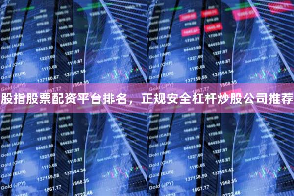 股指股票配资平台排名，正规安全杠杆炒股公司推荐
