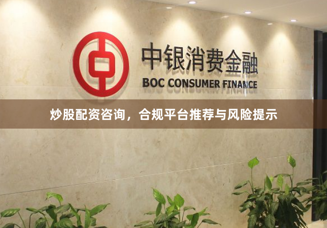 炒股配资咨询，合规平台推荐与风险提示