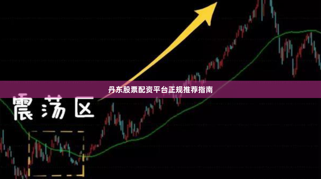 丹东股票配资平台正规推荐指南