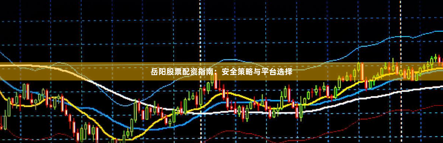岳阳股票配资指南:安全策略与平台选择
